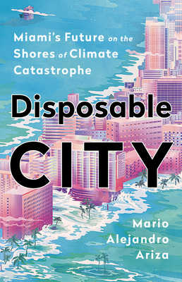 Disposable City: Miami's Future on the Shores of Climate Catastrophe by Mario Alejandro Ariza