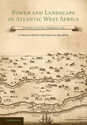 Power and Landscape in Atlantic West Africa by Akinwumi Ogundiran, J. Cameron Monroe