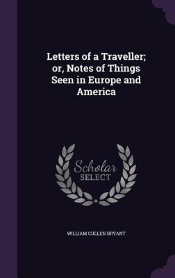 Letters of a Traveller; Or, Notes of Things Seen in Europe and America by William Cullen Bryant