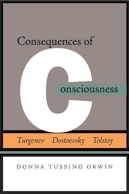 Consequences of Consciousness: Turgenev, Dostoevsky, and Tolstoy by Donna Tussing Orwin