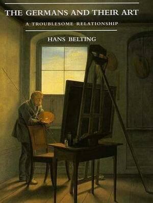 The Germans and Their Art: A Troublesome Relationship by Hans Belting, Scott Kleager