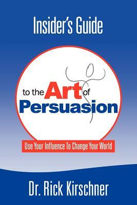 Insider's Guide to the Art of Persuasion by Rick Kirschner