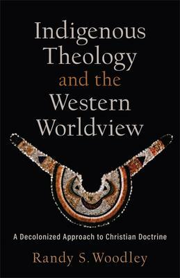 Indigenous Theology and the Western Worldview: A Decolonized Approach to Christian Doctrine by H. Daniel Zacharias, Randy S. Woodley, Randy S. Woodley
