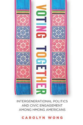 Voting Together: Intergenerational Politics and Civic Engagement Among Hmong Americans by Carolyn Wong