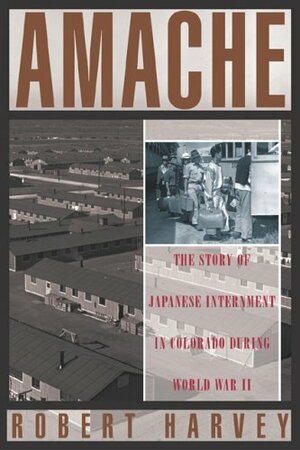 Amache: The Story Of Japanese Internment In Colorado During World War Ii by Robert Harvey