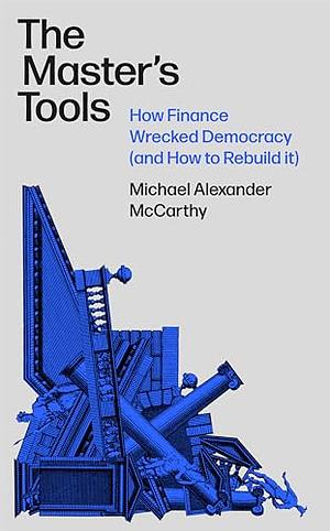 The Master's Tools: How Finance Wrecked Democracy by Michael McCarthy