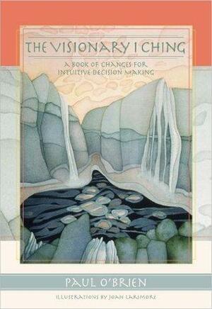 The Visionary I Ching: A Book of Changes for Intuitive Decision Making by Paul O'Brien