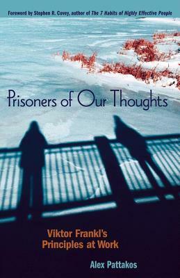 Prisoners of Our Thoughts: Viktor Frankl's Principles for Discovering Meaning in Life and Work by Alex Pattakos