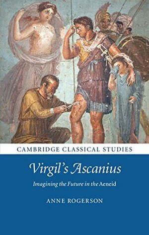 Virgil's Ascanius: Imagining the Future in the Aeneid (Cambridge Classical Studies) by Anne Rogerson