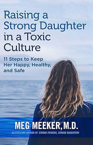 Raising a Strong Daughter in a Toxic Culture: 11 Steps to Keep Her Happy, Healthy, and Safe by Meg Meeker