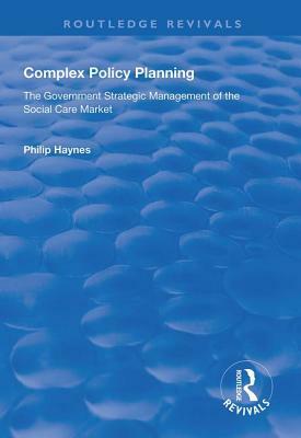 Complex Policy Planning: The Government Strategic Management of the Social Care Market by Philip Haynes