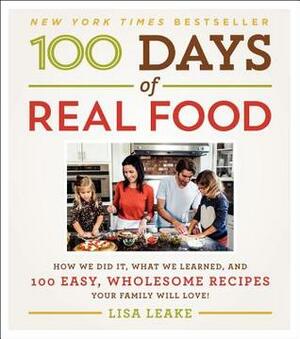 100 Days of Real Food: How We Did It, What We Learned, and 100 Easy, Wholesome Recipes Your Family Will Love by Lisa Leake