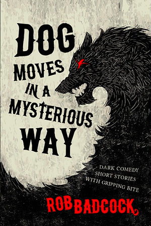 Dog Moves in a Mysterious Way: Dark Comedy Short Stories With Gripping Bite by Rob Badcock