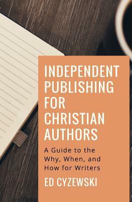 Independent Publishing for Christian Authors: A Guide to the Why, When, and How for Writers by Ed Cyzewski