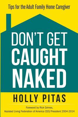 Don't Get Caught Naked: Tips for the Adult Family Home Caregiver by Holly Pitas