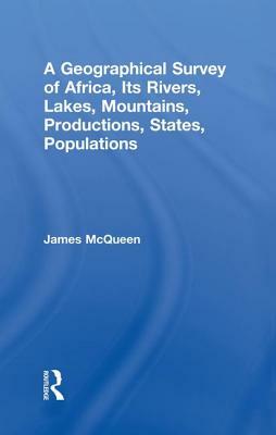 A Geographical Survey of Africa, Its Rivers, Lakes, Mountains, Productions, States, Populations, &c. by James McQueen