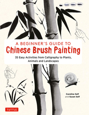 A Beginner's Guide to Chinese Brush Painting: 35 Painting Activities from Calligraphy to Animals to Landscapes by Susan Self, Caroline Self