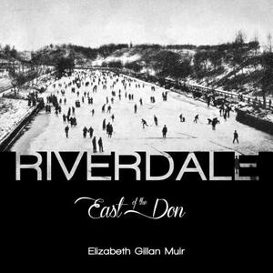 Riverdale: East of the Don by Elizabeth Gillan Muir