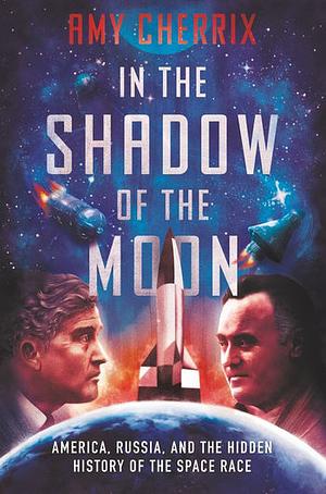 In the Shadow of the Moon: America, Russia, and the Hidden History of the Space Race by Amy Cherrix