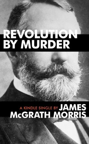 Revolution By Murder: Emma Goldman, Alexander Berkman, and the Plot to Kill Henry Clay Frick (Kindle Single) by James McGrath Morris