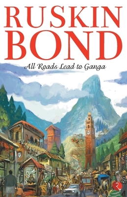 All Roads Lead to Ganga by Ruskin Bond