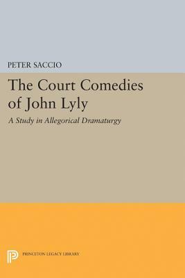 The Court Comedies of John Lyly: A Study in Allegorical Dramaturgy by Peter Saccio