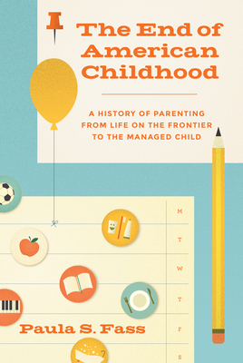 The End of American Childhood: A History of Parenting from Life on the Frontier to the Managed Child by Paula S. Fass