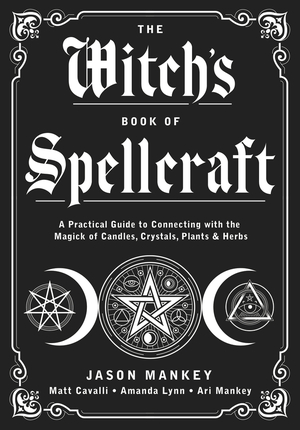 The Witch's Book of Spellcraft: A Practical Guide to Connecting with the Magick of Candles, Crystals, Plants & Herbs by Amanda Lynn, Ari Mankey, Jason Mankey, Matt Cavalli