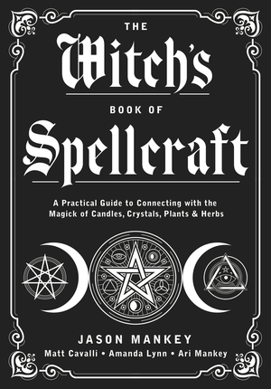 The Witch's Book of Spellcraft: A Practical Guide to Connecting with the Magick of Candles, Crystals, Plants & Herbs by Ari Mankey, Amanda Lynn, Matt Cavalli, Jason Mankey