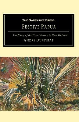 Festive Papua: The Story of the Great Dance in Papua New Guinea by Andre Dupeyrat