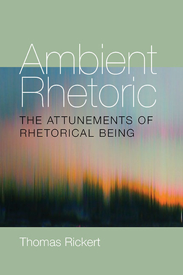 Ambient Rhetoric: The Attunements of Rhetorical Being by Thomas Rickert