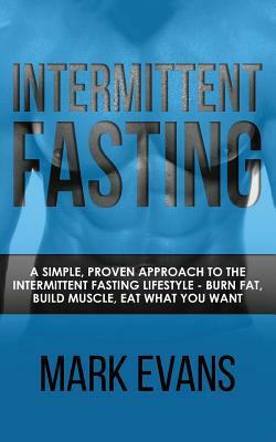 Intermittent Fasting: A Simple, Proven Approach to the Intermittent Fasting Lifestyle - Burn Fat, Build Muscle, Eat What You Want by Mark Evans