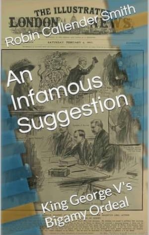 An Infamous Suggestion: King George V's Bigamy Ordeal by Robin Callender Smith