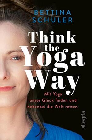 Think The Yoga Way: Mit Yoga unser Glück finden und nebenbei die Welt retten by Bettina Schuler