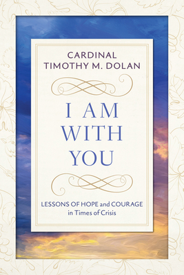 I Am with You: Lessons of Hope and Courage in Times of Crisis by Timothy M. Dolan