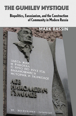 The Gumilev Mystique: Biopolitics, Eurasianism, and the Construction of Community in Modern Russia by Mark Bassin