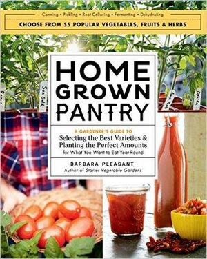 Homegrown Pantry: A Gardener's Guide to Selecting the Best Varieties & Planting the Perfect Amounts for What You Want to Eat Year-Round by Barbara Pleasant