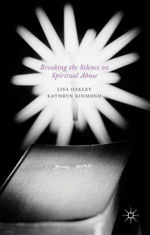 Breaking the Silence on Spiritual Abuse by Kathryn Kinmond, Lisa Oakley
