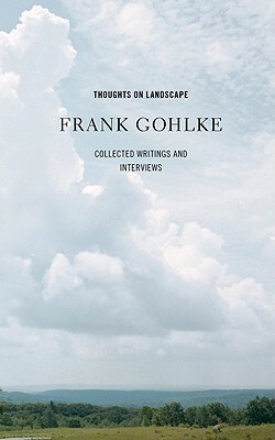 Thoughts On Landscape: Collected Writings And Interviews by Frank Gohlke