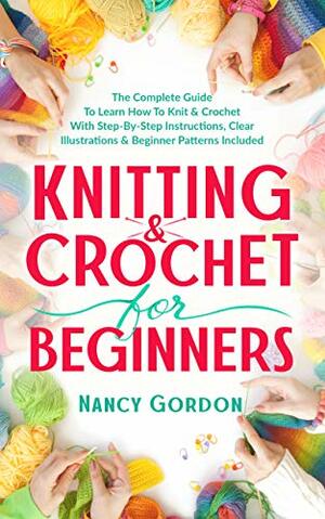 Knitting & Crochet For Beginners: The Complete Guide To Learn How To Knit & Crochet With Step-By-Step Instructions, Clear Illustrations & Beginner Patterns Included by Nancy Gordon