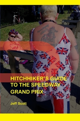 Hitchhiker's Guide to the Speedway Grand Prix: One Man's Far-flung Summer Behind the Scenes by Jeff Scott