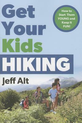 Get Your Kids Hiking: How to Start Them Young and Keep it Fun! by Jeff Alt