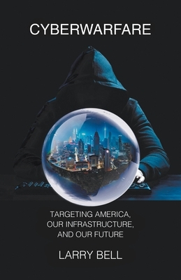 Cyberwarfare: Targeting America, Our Infrastructure and Our Future by Larry Bell