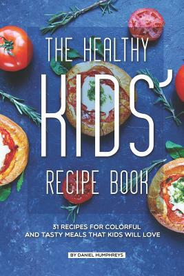 The Healthy Kids' Recipe Book: 31 Recipes for Colorful and Tasty Meals That Kids Will Love by Daniel Humphreys