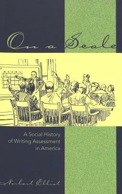 On a Scale: A Social History of Writing Assessment in America by Norbert Elliot