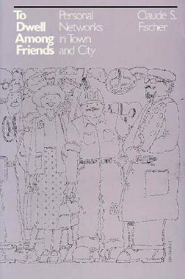 To Dwell among Friends: Personal Networks in Town and City by Claude S. Fischer