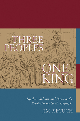 Three Peoples, One King: Loyalists, Indians, and Slaves in the Revolutionary South, 1775-1782 by Jim Piecuch