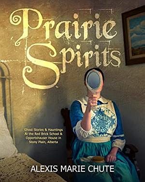 Prairie Spirits: Ghost Stories & Hauntings at the Red Brick School and Oppertshauser House in Stony Plain, Alberta by Alexis Marie Chute