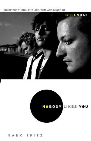 Nobody Likes You: Inside The Turbulent Life, Times And Music Of Green Day by Marc Spitz