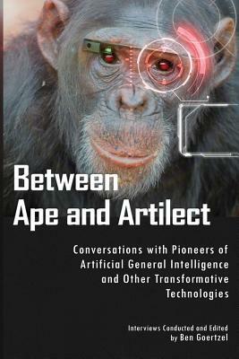 Between Ape and Artilect: Conversations with Pioneers of Artificial General Intelligence and Other Transformative Technologies by Ben Goertzel
